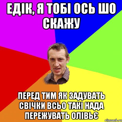 едік, я тобі ось шо скажу перед тим як задувать свічки всьо такі нада пережувать олівьє, Мем Чоткий паца