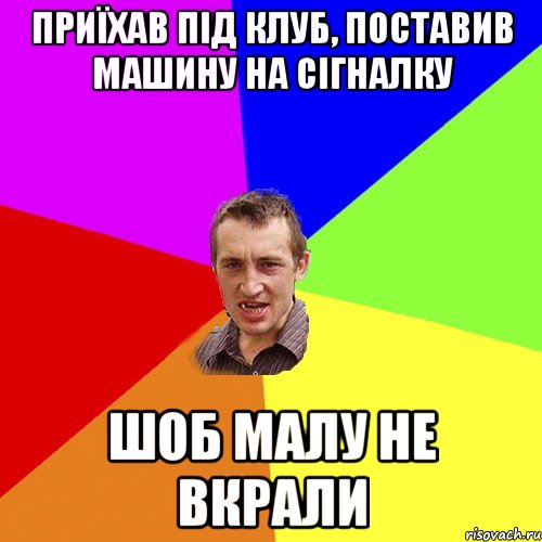 ПРИЇХАВ ПІД КЛУБ, ПОСТАВИВ МАШИНУ НА СІГНАЛКУ ШОБ МАЛУ НЕ ВКРАЛИ, Мем Чоткий паца