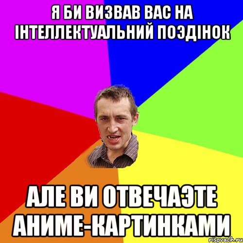 Я БИ ВИЗВАВ ВАС НА IНТЕЛЛЕКТУАЛЬНИЙ ПОЭДIНОК АЛЕ ВИ ОТВЕЧАЭТЕ АНИМЕ-КАРТИНКАМИ, Мем Чоткий паца