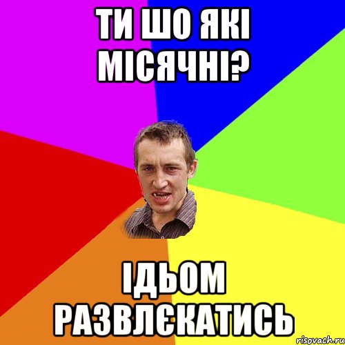 ти шо які місячні? ідьом развлєкатись, Мем Чоткий паца