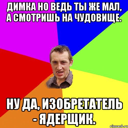 Димка но ведь ты же мал, а смотришь на чудовище. Ну да, изобретатель - ядерщик., Мем Чоткий паца