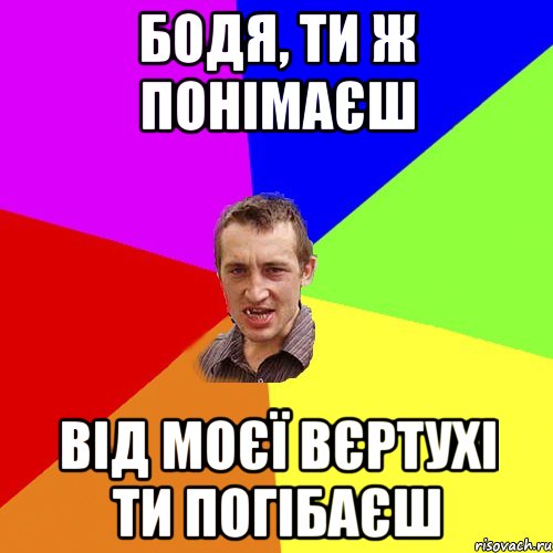 Бодя, ти ж понімаєш від моєї вєртухі ти погібаєш, Мем Чоткий паца