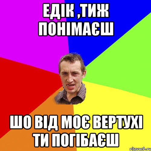 едік ,тиж понімаєш шо від моє вертухі ти погібаєш, Мем Чоткий паца