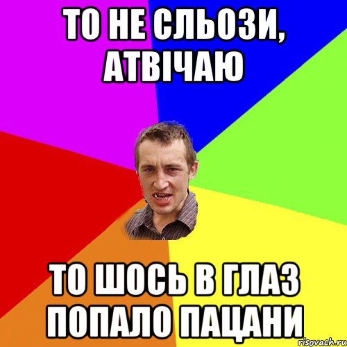 то не сльози, атвічаю то шось в глаз попало пацани, Мем Чоткий паца