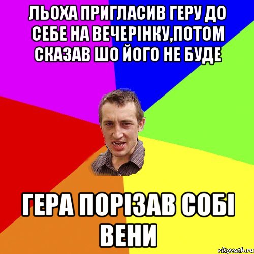 льоха пригласив геру до себе на вечерінку,потом сказав шо його не буде гера порізав собі вени, Мем Чоткий паца