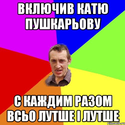 включив катю пушкарьову с каждим разом всьо лутше і лутше, Мем Чоткий паца