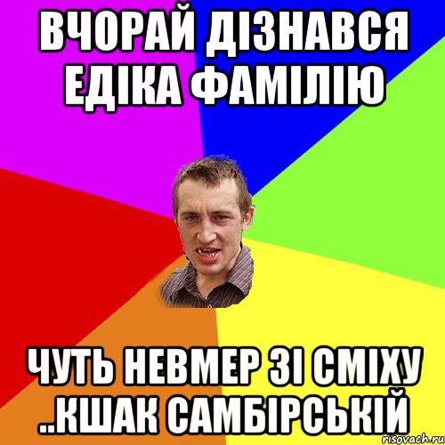 ВЧОРАЙ ДІЗНАВСЯ ЕДІКА ФАМІЛІЮ ЧУТЬ НЕВМЕР ЗІ СМІХУ ..КШАК САМБІРСЬКІЙ, Мем Чоткий паца