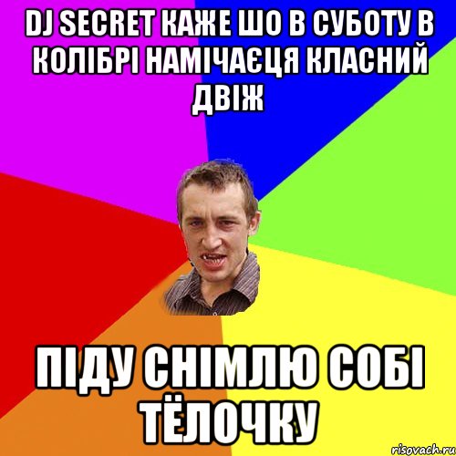 DJ SECRET каже шо в суботу в КОЛІБРІ намічаєця класний двіж піду снімлю собі тёлочку, Мем Чоткий паца