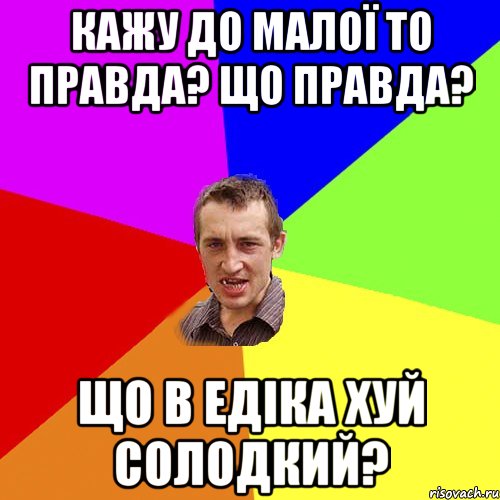 кажу до малої то правда? що правда? Що в едіка хуй солодкий?, Мем Чоткий паца