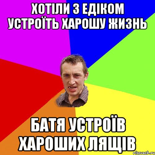 хотiли з едiком устроїть харошу жизнь батя устроїв хароших лящів, Мем Чоткий паца