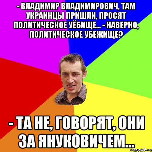 - Владимир Владимирович, там украинцы пришли, просят политическое уёбище... - Наверно, политическое убежище? - Та не, говорят, они за Януковичем..., Мем Чоткий паца