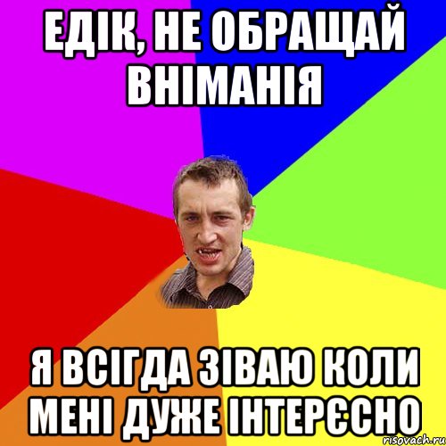 Едік, не обращай вніманія я всігда зіваю коли мені дуже інтерєсно, Мем Чоткий паца