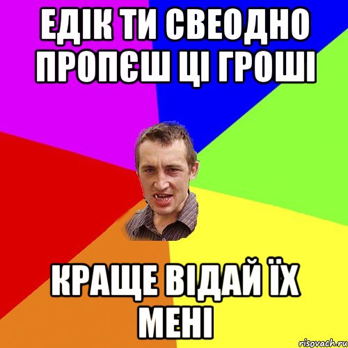 едік ти свеодно пропєш ці гроші краще відай їх мені, Мем Чоткий паца