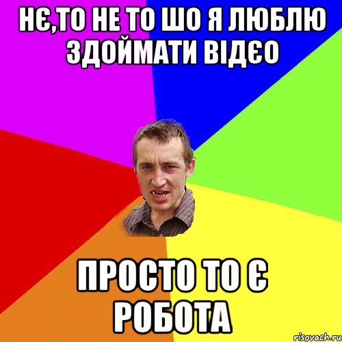 нє,то не то шо я люблю здоймати відєо просто то є робота, Мем Чоткий паца
