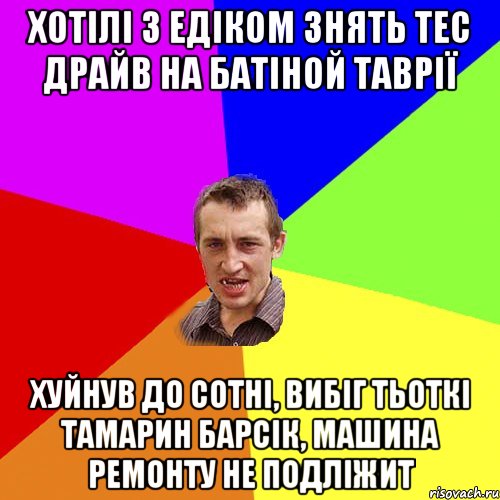 Хотілі з Едіком знять тес драйв на батіной таврії хуйнув до сотні, вибіг тьоткі Тамарин барсік, машина ремонту не подліжит, Мем Чоткий паца