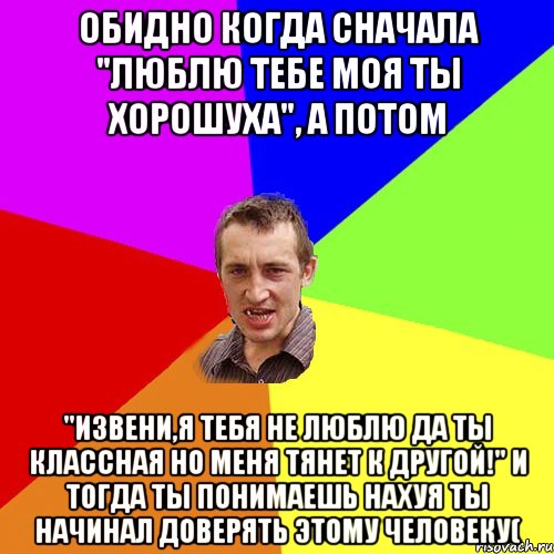 Обидно когда сначала "люблю тебе моя ты хорошуха", а потом "Извени,я тебя не люблю да ты классная но меня тянет к другой!" И тогда ты понимаешь нахуя ты начинал доверять этому человеку(, Мем Чоткий паца