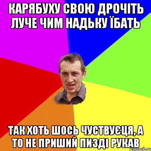 КАРЯБУХУ СВОЮ ДРОЧІТЬ ЛУЧЕ ЧИМ НАДЬКУ ЇБАТЬ ТАК ХОТЬ ШОСЬ ЧУСТВУЄЦЯ, А ТО НЕ ПРИШИЙ ПИЗДІ РУКАВ, Мем Чоткий паца