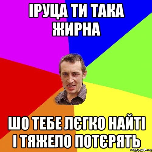 Іруца ти така жирна шо тебе лєгко найті і тяжело потєрять, Мем Чоткий паца