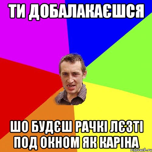 Ти добалакаєшся шо будєш рачкі лєзті под окном як Каріна, Мем Чоткий паца