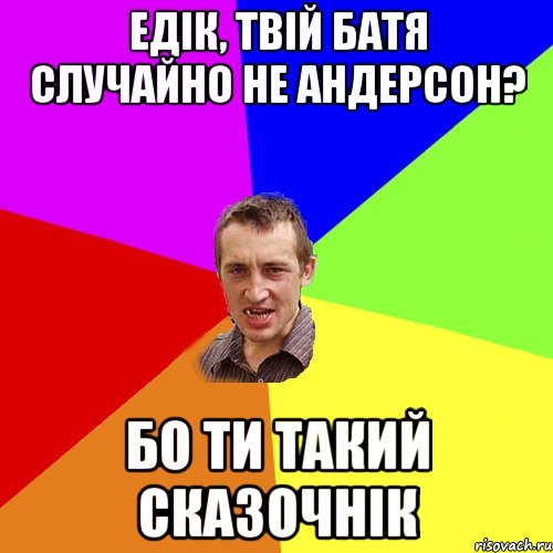 едік, твій батя случайно не андерсон? бо ти такий сказочнік, Мем Чоткий паца
