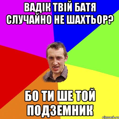 Вадiк твiй батя случайно не шахтьор? Бо ти ше той пoдземник, Мем Чоткий паца