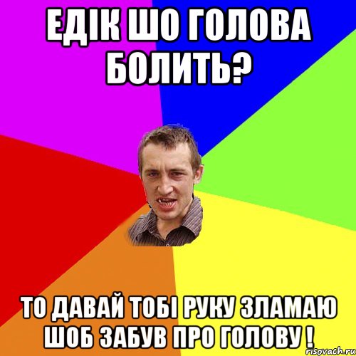 Едік шо голова болить? То давай тобі руку зламаю шоб забув про голову !, Мем Чоткий паца