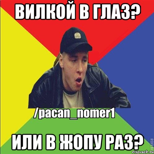Вилкой в глаз? Или в жопу раз?
