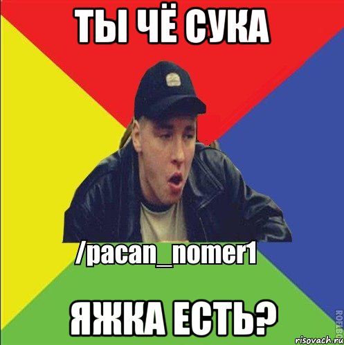 Ты чё сука Яжка есть?