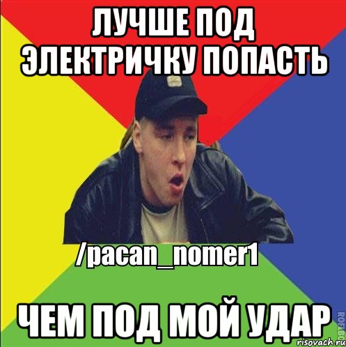 лучше под электричку попасть чем под мой удар