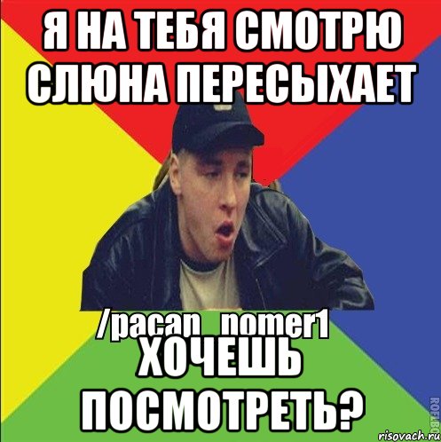 Я на тебя смотрю слюна пересыхает Хочешь посмотреть?