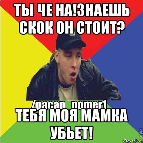 Ты че на!Знаешь скок он стоит? Тебя моя мамка убьет!