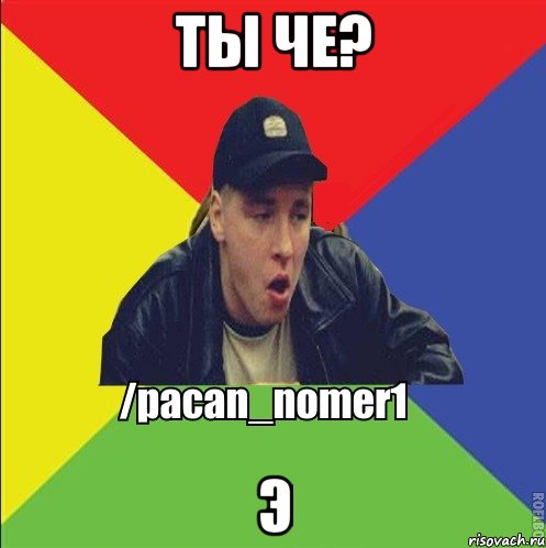 Ты че? Э