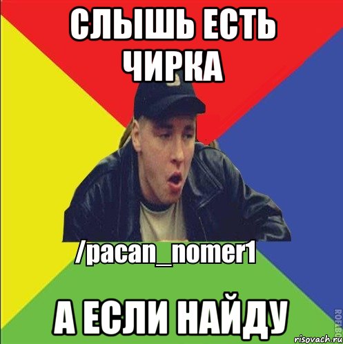 Слышь есть чирка А если найду