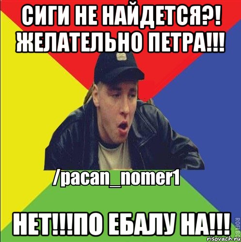 Сиги не найдется?! Желательно Петра!!! Нет!!!по ебалу на!!!