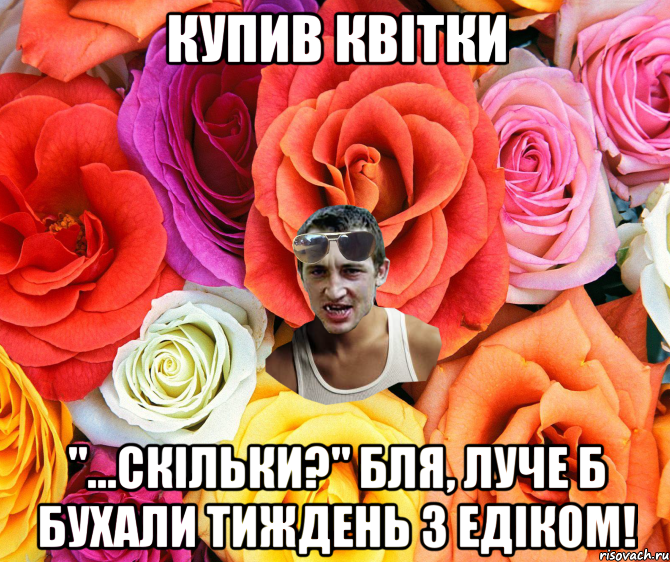 купив квітки "...скільки?" бля, луче б бухали тиждень з едіком!, Мем  пацанчо