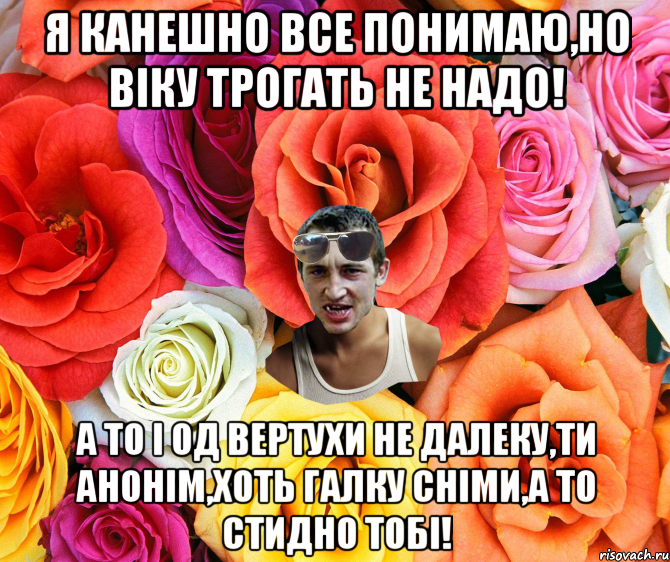 Я канешно все понимаю,но Віку трогать не надо! А то і од вертухи не далеку,ти анонім,хоть галку сніми,а то стидно тобі!, Мем  пацанчо