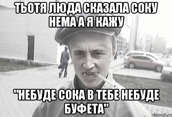 Тьотя Люда сказала соку нема а я кажу "Небуде сока в тебе небуде буфета", Мем Пацанська философия