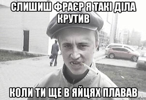 слишиш фраєр я такі діла крутив Коли ти ще в яйцях плавав, Мем Пацанська философия