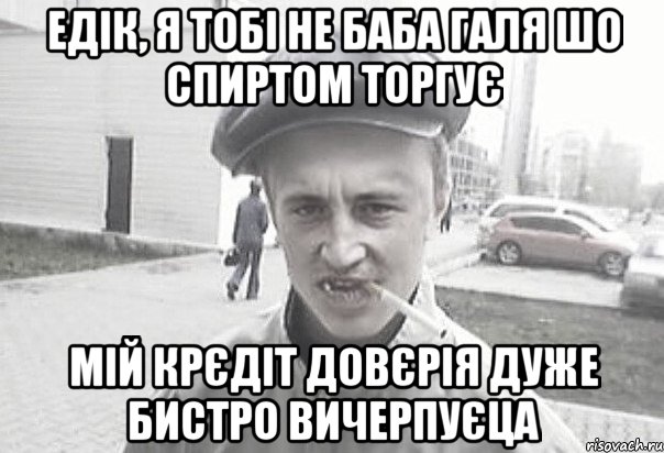 Едік, я тобі не баба Галя шо спиртом торгує Мій крєдіт довєрія дуже бистро вичерпуєца, Мем Пацанська философия