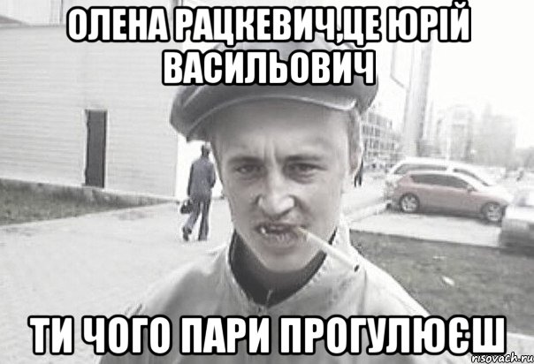 олена рацкевич,це юрій васильович ти чого пари прогулюєш, Мем Пацанська философия