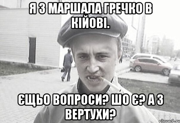 я з Маршала Гречко в Кійові. єщьо вопроси? Шо є? А з вертухи?, Мем Пацанська философия