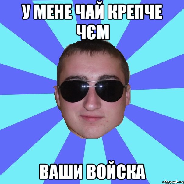 У мене чай крепче чєм ваши войска