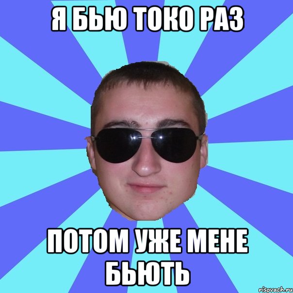 Я бью токо раз потом уже мене бьють