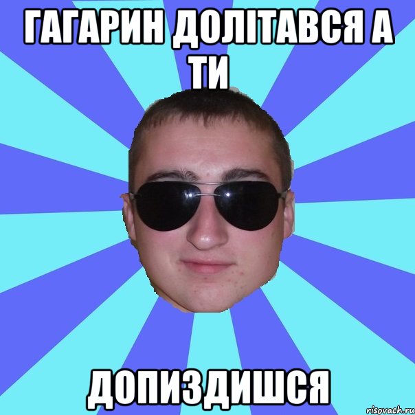 Гагарин долітався а ти Допиздишся