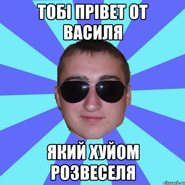 Тобі прівет от Василя Який хуйом розвеселя