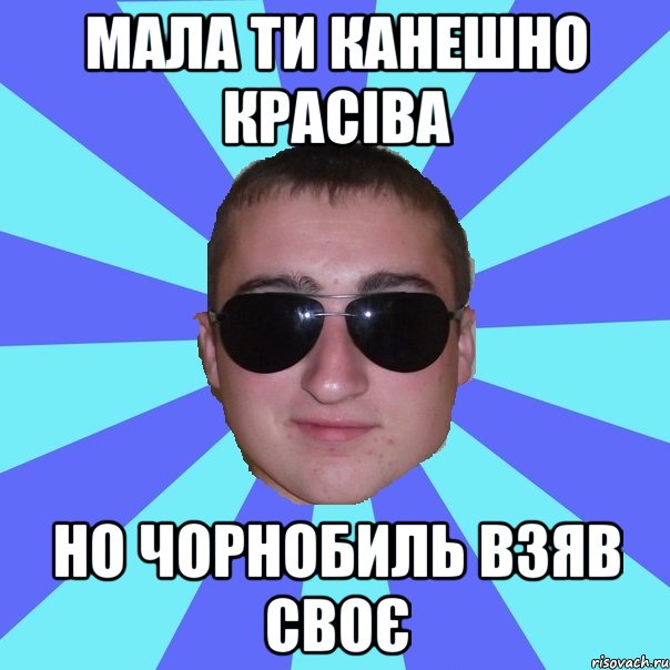 Мала ти канешно красіва но Чорнобиль взяв своє