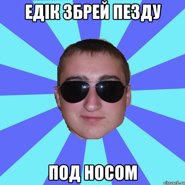Едік збрей пезду под носом