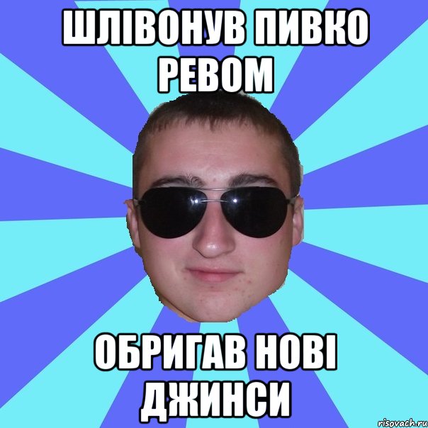 Шлівонув пивко ревом обригав нові джинси