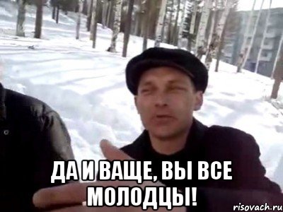  Да и Ваще, Вы все молодцы!