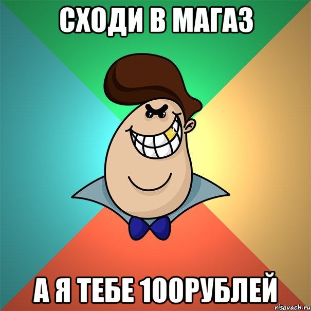 сходи в магаз а я тебе 100рублей